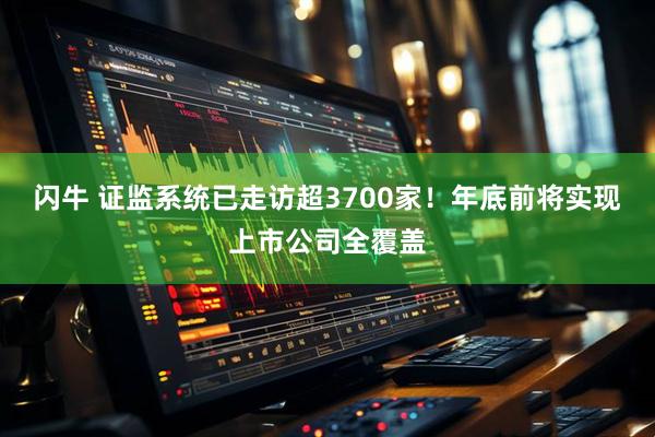 闪牛 证监系统已走访超3700家！年底前将实现上市公司全覆盖