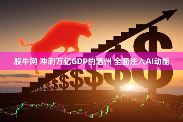股牛网 冲刺万亿GDP的温州 全面注入AI动能