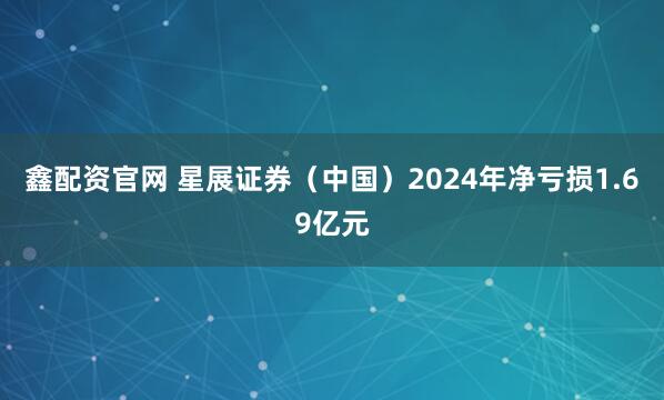 鑫配资官网 星展证券（中国）2024年净亏损1.69亿元
