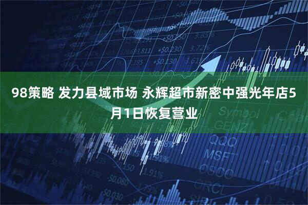 98策略 发力县域市场 永辉超市新密中强光年店5月1日恢复营业