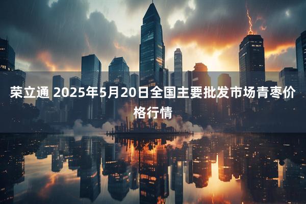 荣立通 2025年5月20日全国主要批发市场青枣价格行情