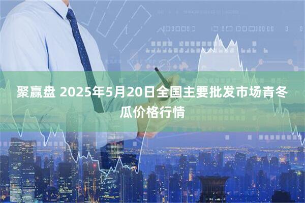 聚赢盘 2025年5月20日全国主要批发市场青冬瓜价格行情