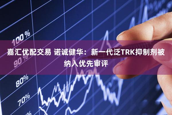 嘉汇优配交易 诺诚健华：新一代泛TRK抑制剂被纳入优先审评