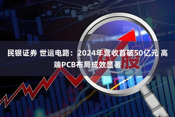 民银证券 世运电路：2024年营收首破50亿元 高端PCB布局成效显著