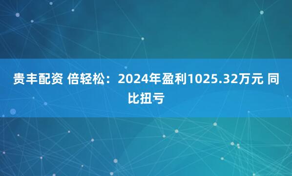 贵丰配资 倍轻松：2024年盈利1025.32万元 同比扭亏
