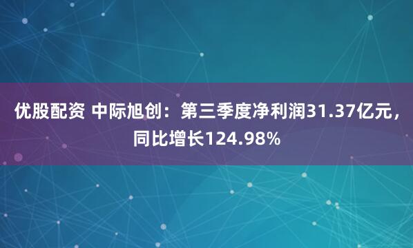 优股配资 中际旭创：第三季度净利润31.37亿元，同比增长124.98%