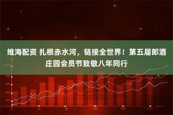 维海配资 扎根赤水河,链接全世界!第五届郎酒庄园会员节致敬八年同行