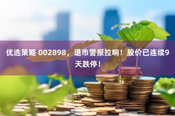 优选策略 002898，退市警报拉响！股价已连续9天跌停！