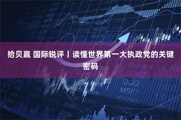 拾贝赢 国际锐评丨读懂世界第一大执政党的关键密码