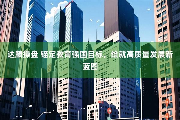 达麟操盘 锚定教育强国目标，绘就高质量发展新蓝图